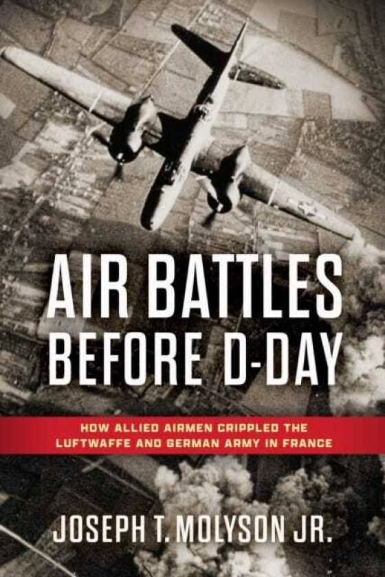 Air Battles Before DDay How Allied Airmen Crippled the Luftwaffe and German Army in France