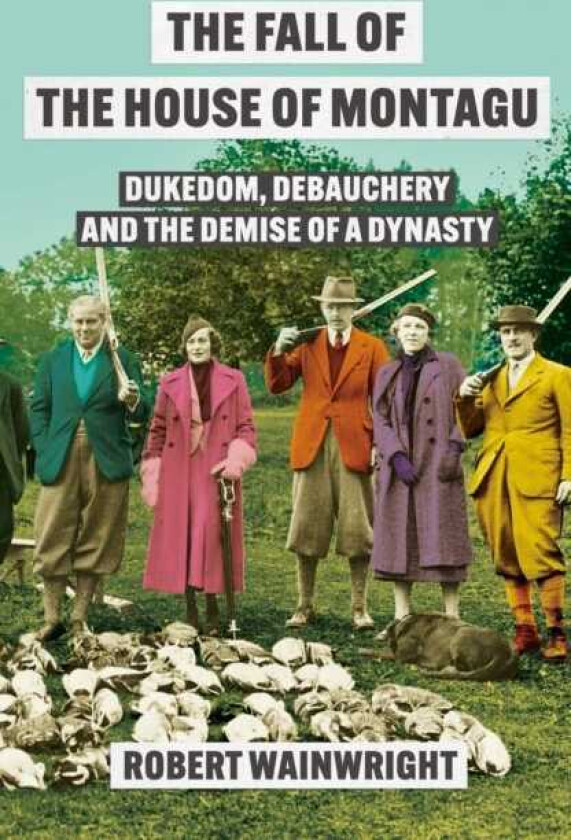 The Fall of the House of Montagu Dukedom, Debauchery and the Demise of a Dynasty