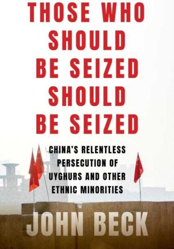 Those Who Should Be Seized Should Be Seized China's Relentless Persecution of Uyghurs and Other Ethnic Minorities