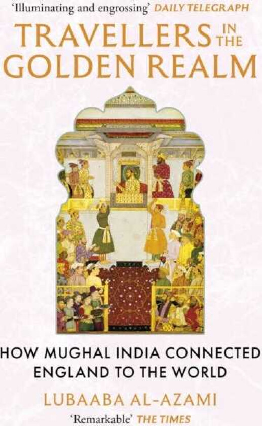 Travellers in the Golden Realm How Mughal India Connected England to the World