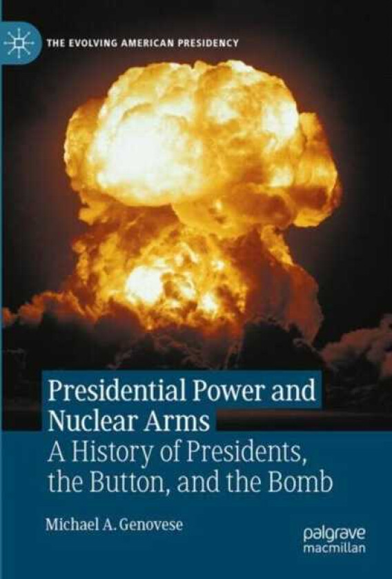 Presidential Power and Nuclear Arms A History of Presidents, the Button, and the Bomb