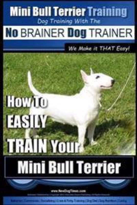 Mini Bull Terrier Training Dog Training with the No BRAINER Dog TRAINER We Make it THAT Easy!: How to EASILY TRAIN Your Mini Bull Terrier