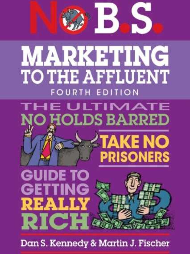 No B.S. Marketing to the Affluent No Holds Barred, Take No Prisoners, Guide to Getting Really Rich