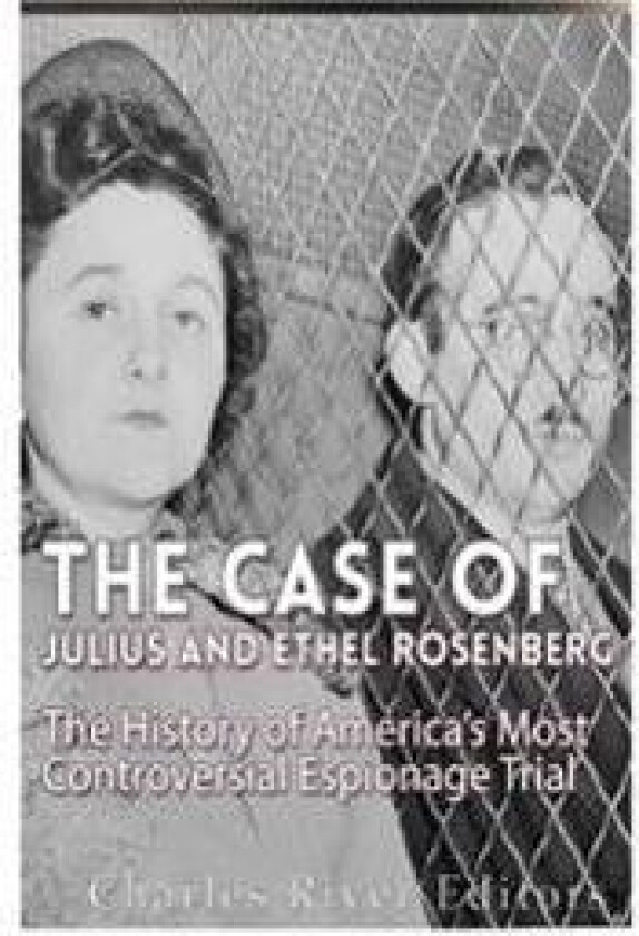 The Case of Julius and Ethel Rosenberg: The History of America's Most Controversial Espionage Trial