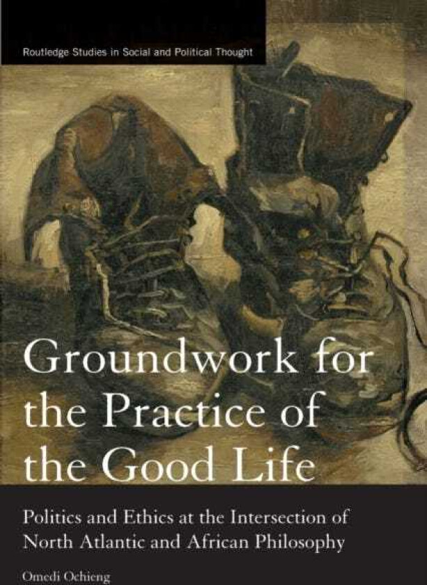 Groundwork for the Practice of the Good Life Politics and Ethics at the Intersection of North Atlantic and African Philosophy