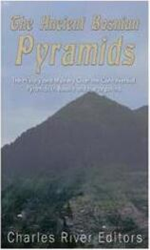 The Ancient Bosnian Pyramids: The History and Mystery Over the Controversial Pyramids in Bosnia and Herzegovina