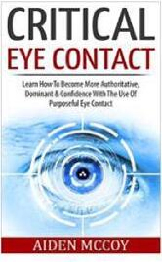 Critical Eye Contact: Learn How to Become More Authoritative, Dominant & Confidence with the Use of Purposeful Eye Contact