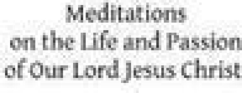 Meditations on the Life and Passion of Our Lord Jesus Christ