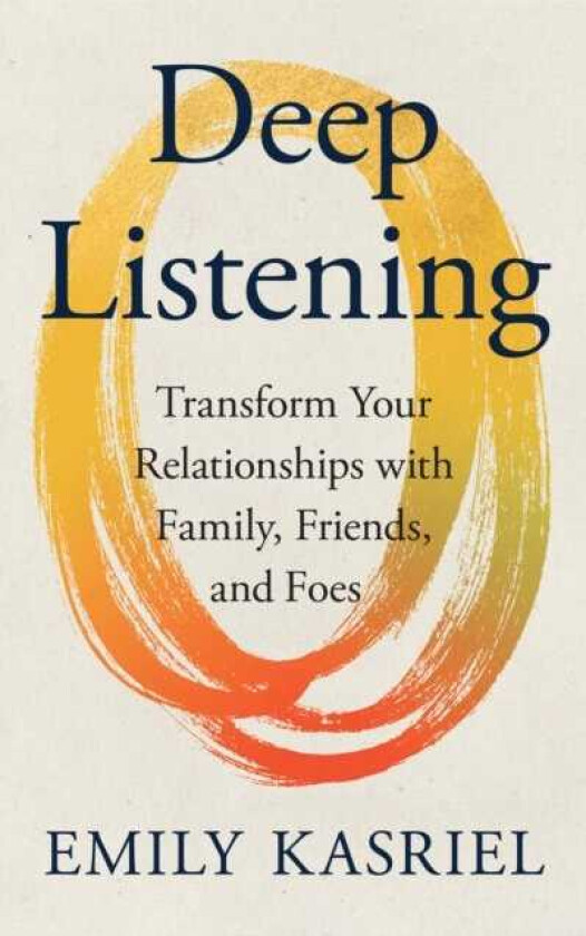 Deep Listening Transform Your Relationships with Family, Friends, and Foes