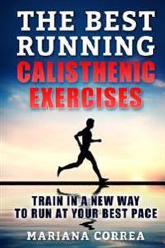 The Best Running Calisthenic Exercises: Train in a New Way to Run at Your Best Pace