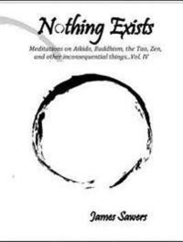 Nothing Exists: Meditations on Aikido, Buddhism, the Tao, Zen, and Other Inconsequential Things...Vol. IV
