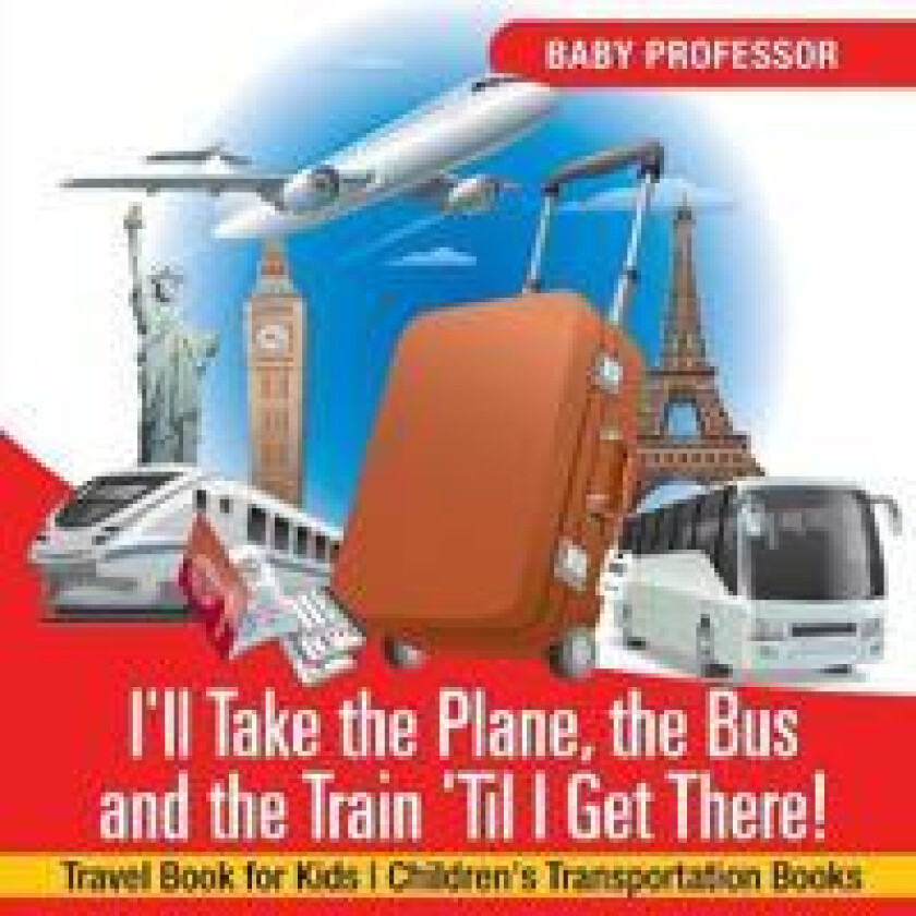 I'll Take the Plane, the Bus and the Train 'Til I Get There! Travel Book for Kids Children's Transportation Books