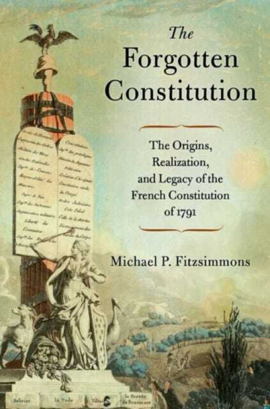 The Forgotten Constitution The Origins, Realization, and Legacy of the French Constitution of 1791