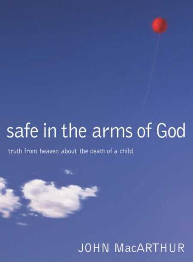Safe in the Arms of God Truth from Heaven About the Death of a Child
