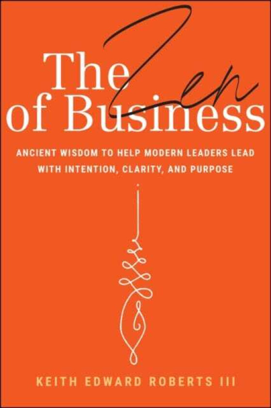 The Zen of Business Ancient Wisdom to Help Modern Leaders Lead with Intention, Clarity, and Purpose
