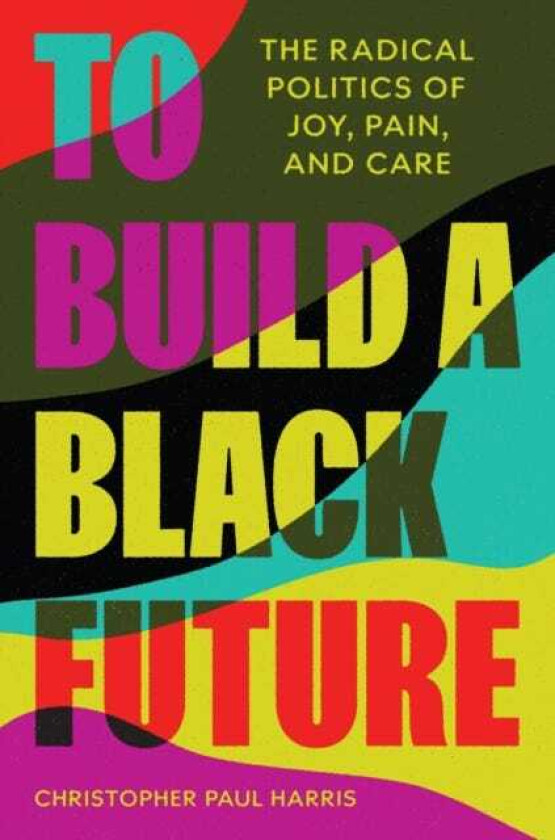 To Build a Black Future The Radical Politics of Joy, Pain, and Care