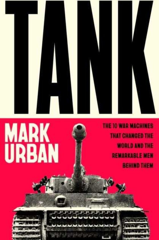 Tank The 10 War Machines That Changed the World and the Remarkable Men Behind Them
