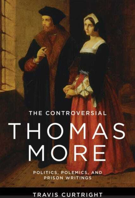 The Controversial Thomas More Politics, Polemics, and Prison Writings