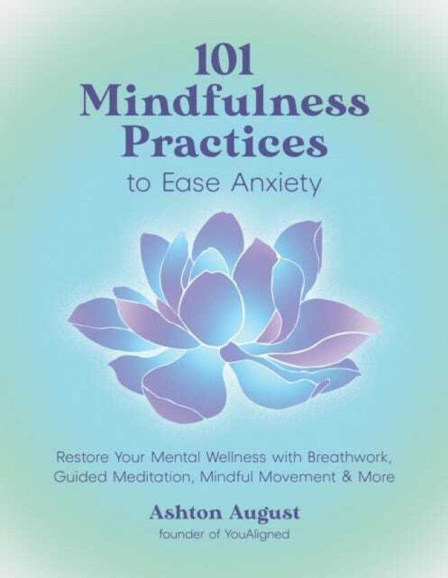 101 Mindfulness Practices to Ease Anxiety Restore Your Mental Wellness with Breathwork, Guided Meditation, Mindful Movement & More