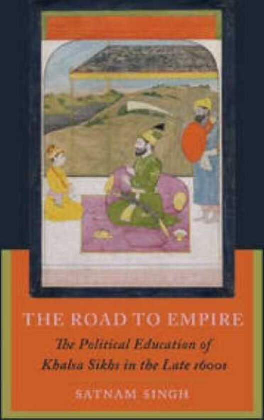 The Road to Empire The Political Education of Khalsa Sikhs in the Late 1600s