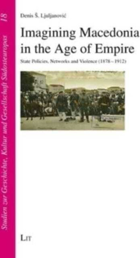 Imagining Macedonia in the Age of Empire State Policies, Networks and Violence (18781912)