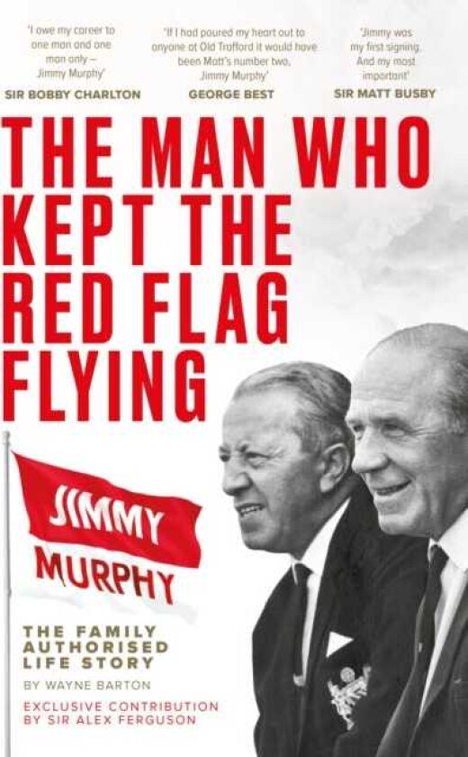 The Man Who Kept The Red Flag Flying: Jimmy Murphy The Fully Authorised Life Story