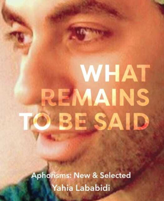 What Remains To Be Said Aphorisms: New & Selected