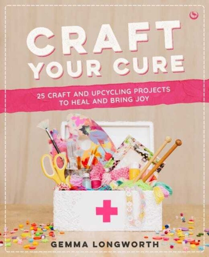 Craft Your Cure 25 craft and upcycling projects to heal and bring joy