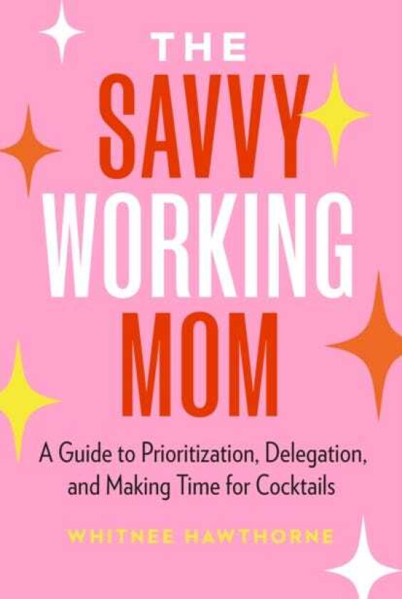 The Savvy Working Mom A Guide to Prioritization, Delegation, and Making Time for Cocktails