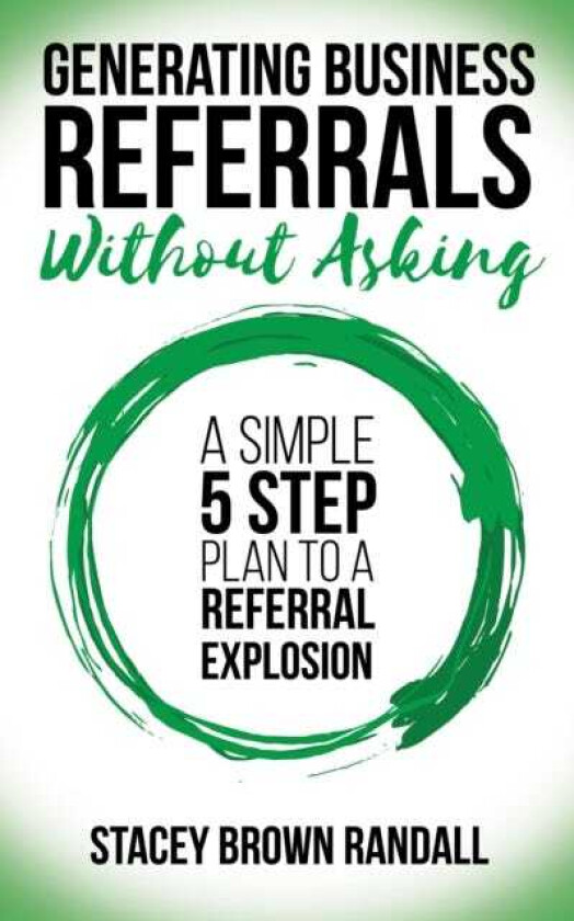 Generating Business Referrals Without Asking A Simple Five Step Plan to a Referral Explosion