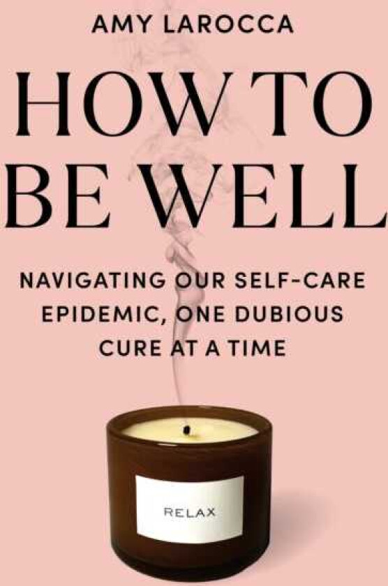 How to Be Well: Navigating Our SelfCare Epidemic, One Dubious Cure at a Time
