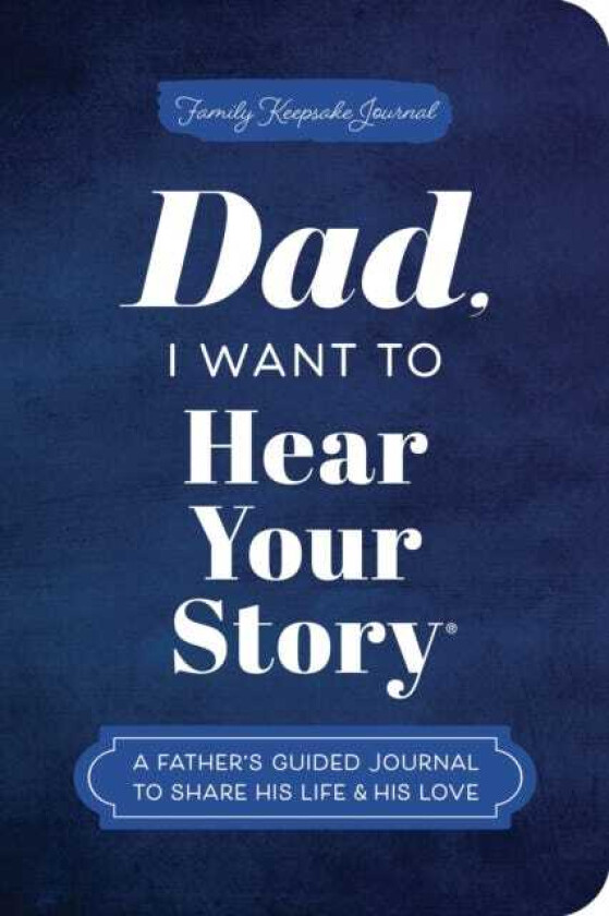 Dad, I Want to Hear Your Story (Expanded Edition) A Father's Guided Journal to Share His Life & His Love