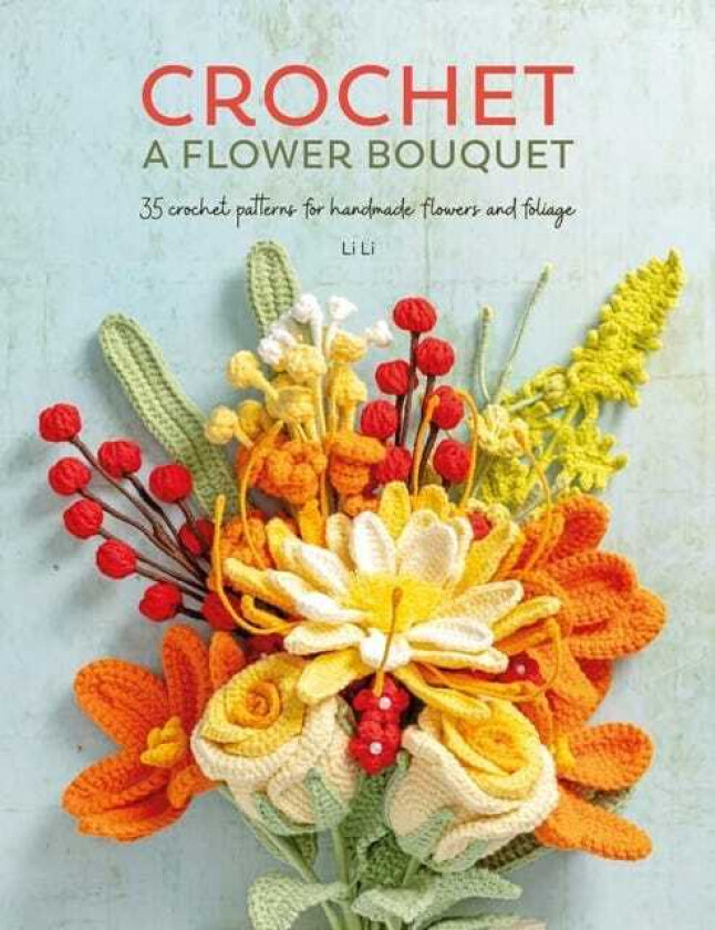 Crochet a Flower Bouquet 35 Crochet Patterns for Handmade Flowers and Foliage