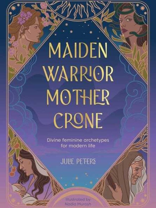 Maiden, Warrior, Mother, Crone Divine Feminine Archetypes for Modern Life