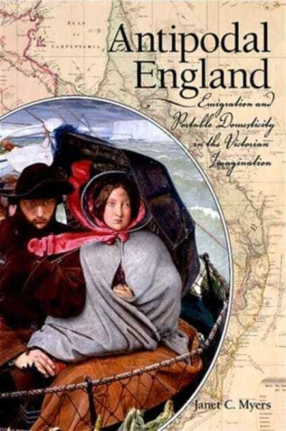 Antipodal England Emigration and Portable Domesticity in the Victorian Imagination