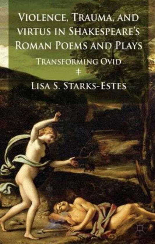 Violence, Trauma, and Virtus in Shakespeare's Roman Poems and Plays Transforming Ovid