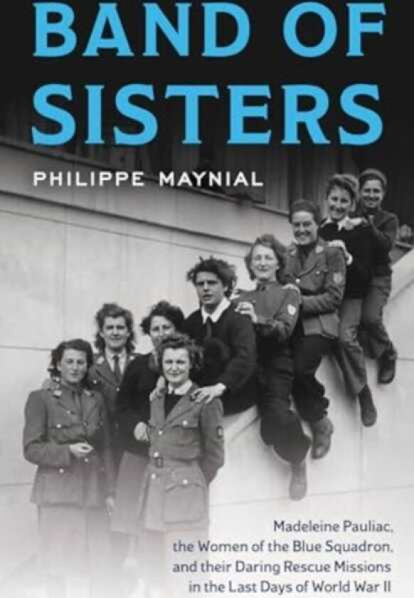 Band of Sisters The Untold Story of Madeleine Pauliac, the Women of the Blue Squadron, and Their Daring Rescue Missions in the Last Days of World War II