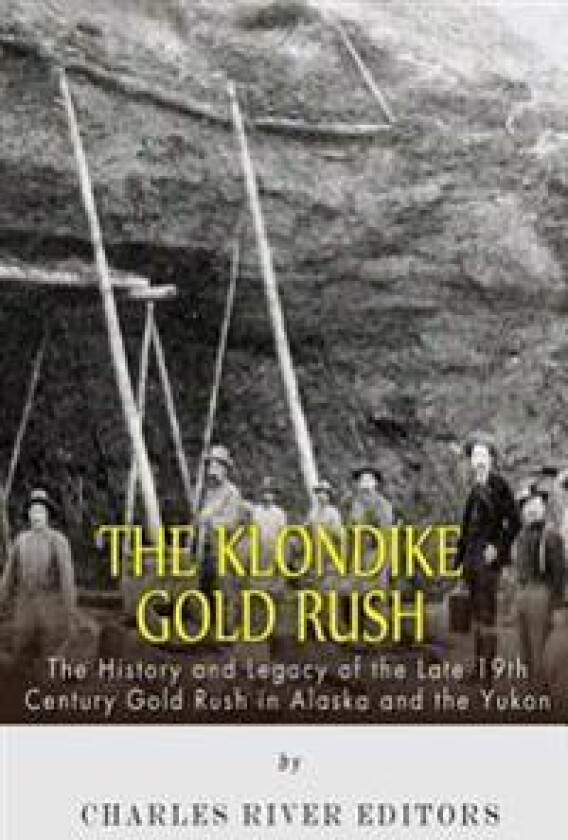 The Klondike Gold Rush: The History of the Late 19th Century Gold Rush in Alaska and the Yukon
