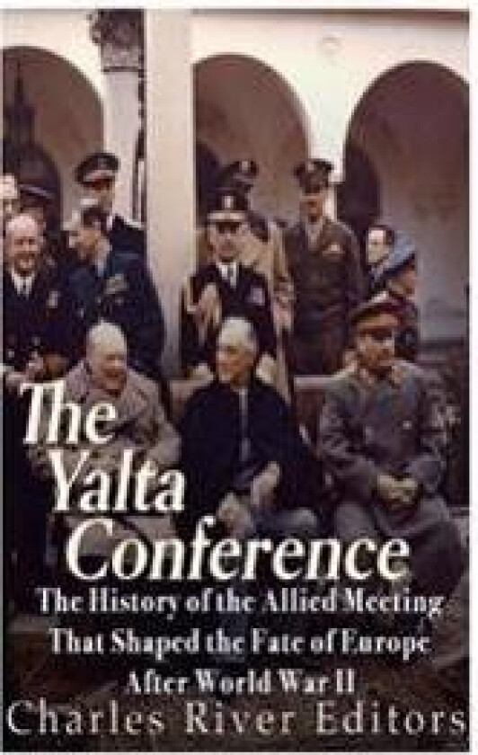 The Yalta Conference: The History of the Allied Meeting that Shaped the Fate of Europe After World War II
