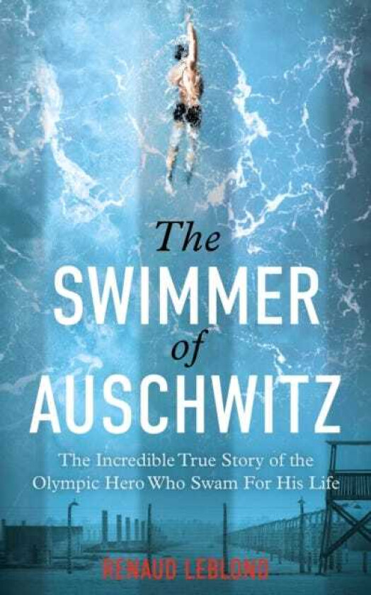 The Swimmer of Auschwitz The Incredible True Story of the Olympic Hero Who Swam For His Life
