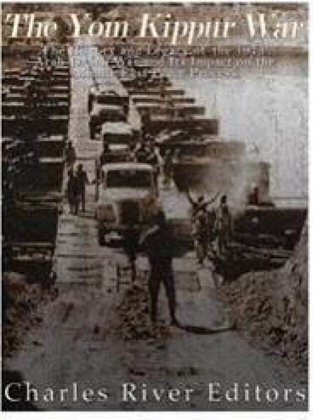 The Yom Kippur War: The History and Legacy of the 1973 Arab-Israeli War and Its Impact on the Middle East Peace Process