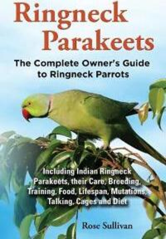 Ringneck Parakeets, The Complete Owner's Guide to Ringneck Parrots, Including Indian Ringneck Parakeets, their Care, Breeding, Training, Food