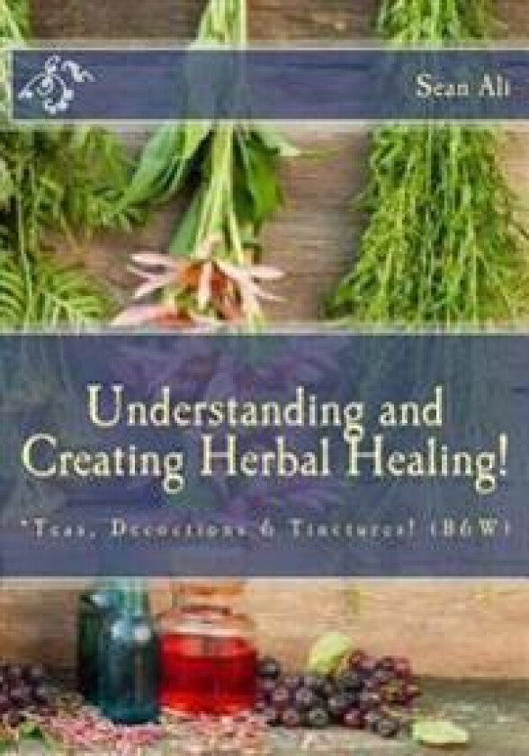 Understanding and Creating Herbal Healing!: *Teas, Decoctions & Tinctures! (B&W)