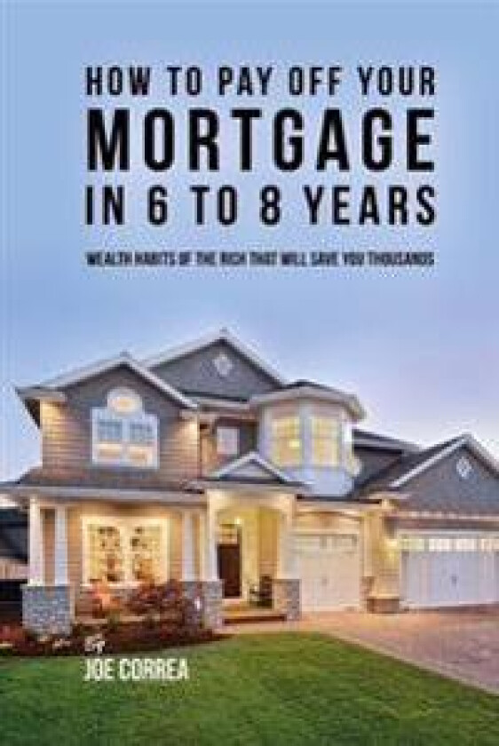How to Pay Off Your Mortgage in 6 to 8 Years: Wealth Habits of the Rich That Will Save You Thousands
