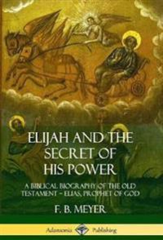 Elijah and the Secret of His Power: A Biblical Biography of the Old Testament – Elias, Prophet of God