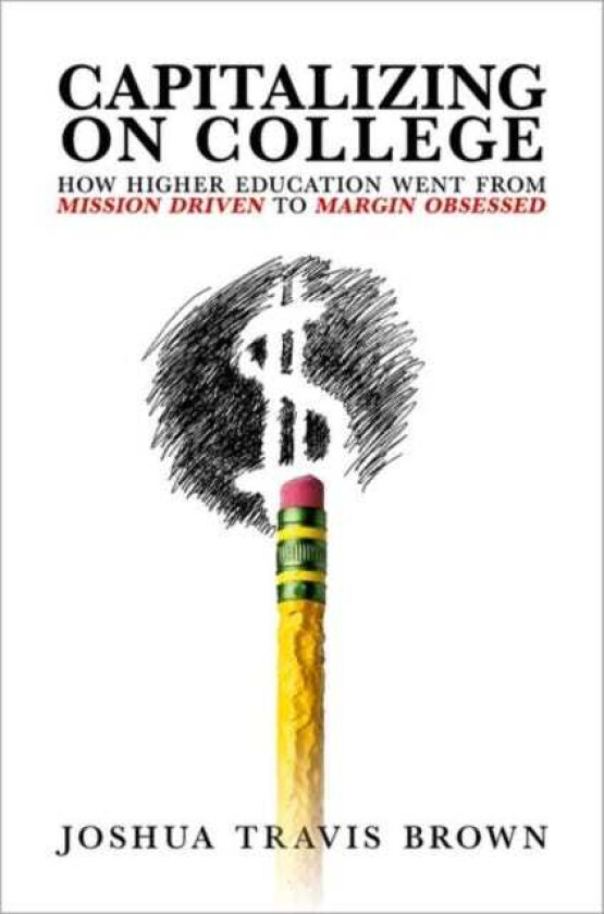 Capitalizing on College How Higher Education Went from Mission Driven to Margin Obsessed