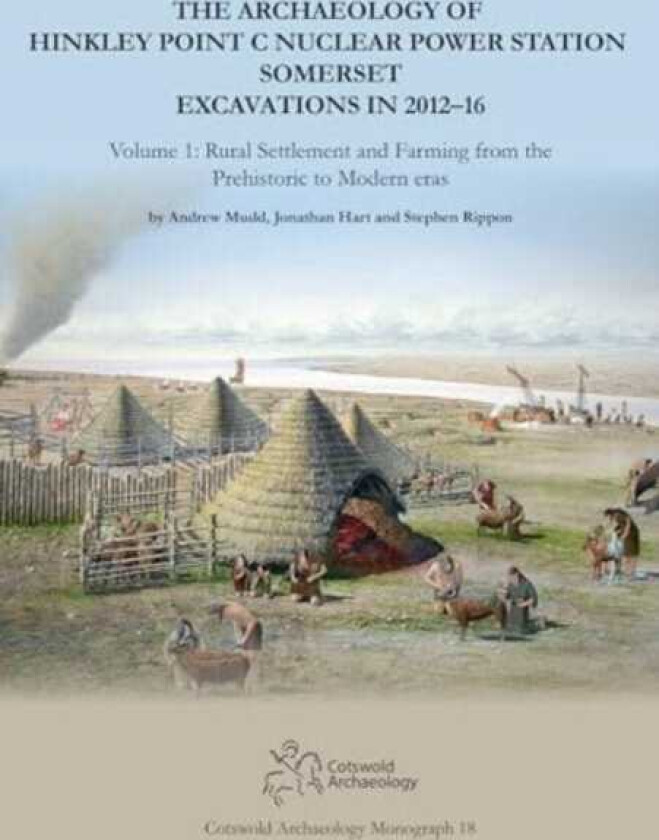 The Archaeology of Hinkley Point C Nuclear Power Station, Somerset. Excavations in 201216. Volume 1: Rural Settlement and farming from the prehistoric to modern eras