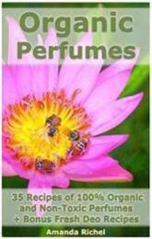 Organic Perfumes: 35 Recipes of 100% Organic and Non-Toxic Perfumes + Bonus Fresh Deo Recipes: (Aromatherapy, Essential Oils, Homemade Perfume)