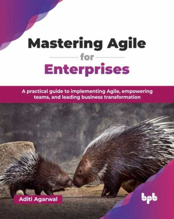 Mastering Agile for Enterprises A practical guide to implementing Agile, empowering teams, and leading business transformation
