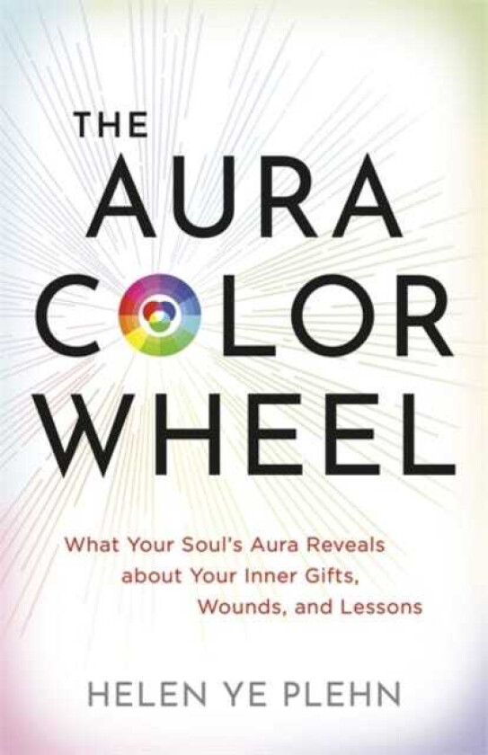 The Aura Colour Wheel What Your Soul’s Aura Reveals about Your Inner Gifts, Wounds and Lessons